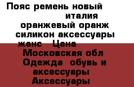 Пояс ремень новый atos lombardini италия оранжевый оранж силикон аксессуары женс › Цена ­ 1 500 - Московская обл. Одежда, обувь и аксессуары » Аксессуары   